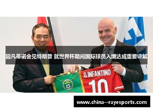 因凡蒂诺会见特朗普 就世界杯期间国际球员入境达成重要谅解