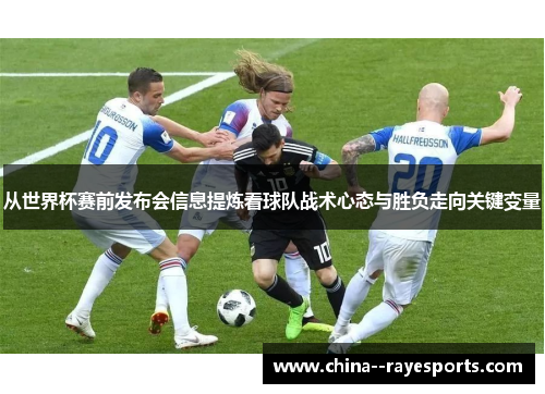 从世界杯赛前发布会信息提炼看球队战术心态与胜负走向关键变量